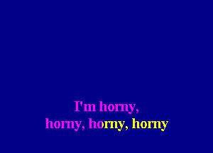 I'm horny,
horny, horny, horny