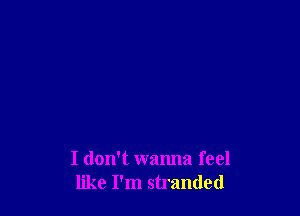 I don't wanna feel
like I'm stranded