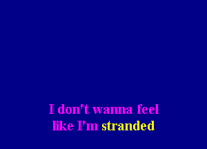 I don't wanna feel
like I'm stranded