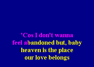'Cos I don't wanna
feel abandoned but, baby
heaven is the place
our love belongs