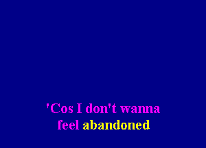 'Cos I don't wanna
feel abandoned