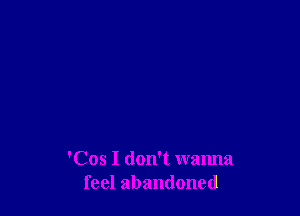 'Cos I don't wanna
feel abandoned