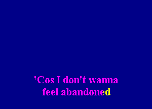 'Cos I don't wanna
feel abandoned