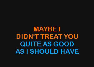 MAYBE I

DIDN'T TREAT YOU
QUITE AS GOOD
AS I SHOULD HAVE