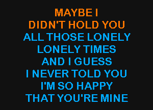 MAYBEI
DIDN'T HOLD YOU
ALL THOSE LONELY
LONELY TIMES
AND I GUESS
I NEVER TOLD YOU
I'M SO HAPPY
THAT YOU'RE MINE