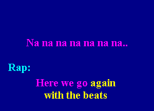 Na na na na na na na..

Rapz

Here we go again
with the beats