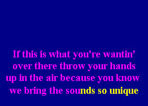 If this is What you're wantin'
over there throwr your hands
up in the air because you knowr

we bring the sounds so unique