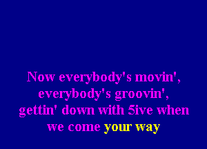 N 0W everybody' s movin',
everybody's groovin',
gettin' down With Sive When
we come your way