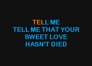 TELL ME
TELL ME THAT YOUR

SWEET LOVE
HASN'T DIED