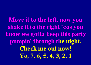 Move it to the left, nonr you
shake it to the right 'cos you
knowr we gotta keep this party
pumpin' through the night.
Check me out now!

Yo, 7, 6, 5, 4, 3, 2, 1