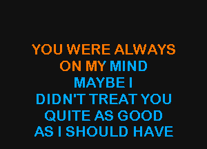 YOU WERE ALWAYS
ON MY MIND
MAYBE I
DIDN'T TREAT YOU

QUITE AS GOOD
AS I SHOULD HAVE I