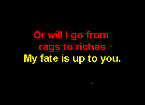 Or will I go from
rags to riches

My fate is up to you.