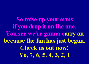 So raise up your arms
if you drop it on the one.
You see we're gonna carry on
because the fun has just begun.
Check us out now!

Yo, 7, 6, 5, 4, 3, 2, 1