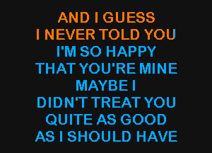 AND I GUESS
I NEVER TOLD YOU
I'M SO HAPPY
THAT YOU'RE MINE
MAYBE!
DIDN'T TREAT YOU

QUITE AS GOOD
AS I SHOULD HAVE I