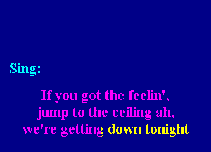 Smgi

If you got the feelin',
jump to the ceiling ah,
we're getting down tonight