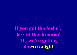 If you got the feelin',
less of the dreamin'
Ah, we're getting
down tonight