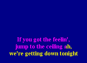 If you got the feelin',
jump to the ceiling ah,
we're getting down tonight