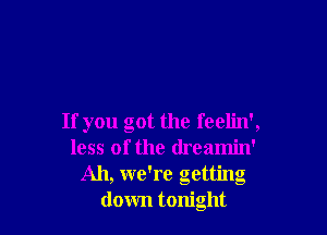 If you got the feelin',
less of the dreamin'
Ah, we're getting
down tonight