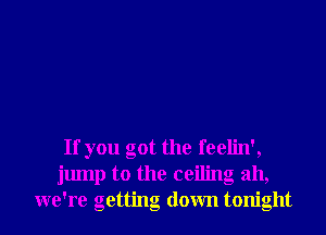 If you got the feelin',
jump to the ceiling ah,
we're getting down tonight