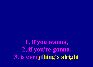 1, if you wanna,
2, if you're gonna,
3, is everything's alright