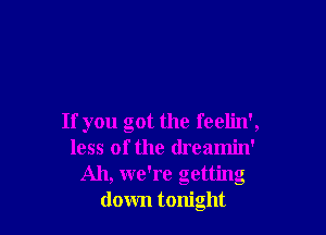 If you got the feelin',
less of the dreamin'
Ah, we're getting
down tonight