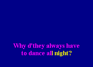 Why d'they always have
to dance all night?