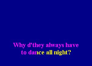 Why d'they always have
to dance all night?