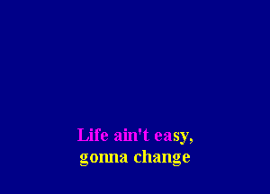 Life ain't easy,
gonna change