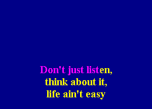 Don't just listen,
think about it,
life ain't easy