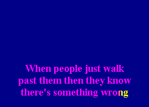 When people just walk
past them then they knowr
there's something wrong