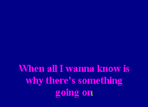 When all I wanna know is
why there's something
going on