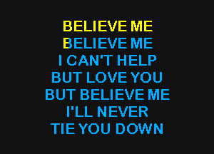BELIEVE ME
BELIEVE ME
I CAN'T HELP
BUT LOVE YOU
BUT BELIEVE ME
I'LL NEVER

TIEYOU DOWN l