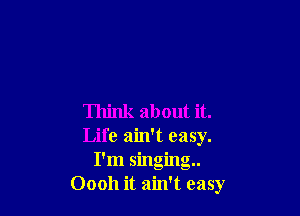 Think about it.
Life ain't easy.
I'm singing
Oooh it ain't easy