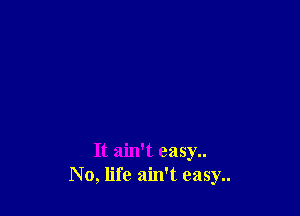 It ain't easy..
No, life ain't easy..