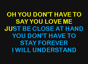 0H YOU DON'T HAVE TO
SAY YOU LOVE ME
JUST BE CLOSE AT HAND
YOU DON'T HAVE TO
STAY FOREVER
IWILL UNDERSTAND