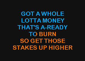 GOT A WHOLE
LO'ITA MONEY
THAT'S A-READY
TO BURN
80 GET THOSE

STAKES UP HIGHER l