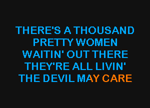 THERE'S ATHOUSAND
PRETTY WOMEN
WAITIN' OUT TH ERE
THEY'RE ALL LIVIN'
THE DEVIL MAY CARE