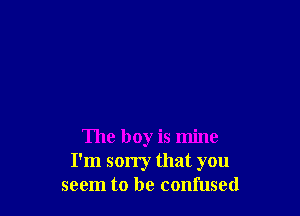 The boy is mine
I'm sorry that you
seem to be confused
