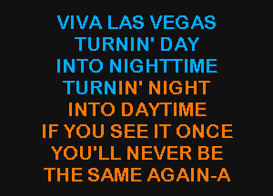 VIVA LAS VEGAS
TURNIN' DAY
INTO NIGHTTIME
TURNIN' NIGHT
INTO DAYTIME
IFYOU SEE IT ONCE

YOU'LL NEVER BE
THE SAME AGAIN-A l