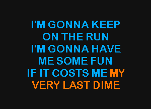 I'M GONNA KEEP
ON THE RUN
I'M GONNA HAVE
ME SOME FUN
IF IT COSTS ME MY

VERY LAST DIME l