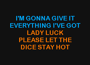 I'M GONNAGIVE IT
EVERYTHING I'VE GOT
LADY LUCK
PLEASE LET THE
DICESTAY HOT