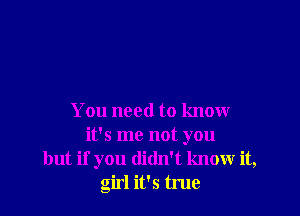 You need to know
it's me not you
but if you didn't know it,
girl it's true