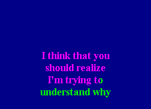 I think that you
should realize
I'm trying to

understand why