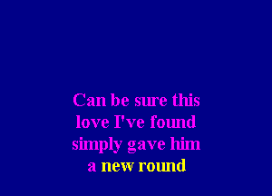 Can be sure this

love I've found

simply gave him
a new round