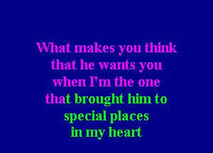 What makes you think
that he wants you
when I'm the one

that brought him to
special places

in my heart I