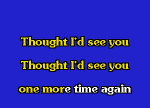 Thought I'd see you

Thought I'd see you

one more time again