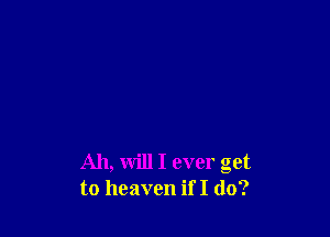 All, will I ever get
to heaven if I do?