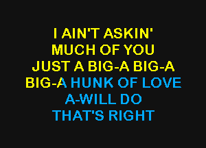 I AIN'T ASKIN'
MUCH OF YOU
JUST A BlG-A BIG-A

BlG-A HUNK OF LOVE
A-WILL DO
THAT'S RIGHT