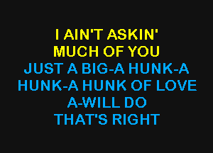 I AIN'T ASKIN'
MUCH OF YOU
JUST A BIG-A HUNK-A

HUNK-A HUNK OF LOVE
A-WILL DO
THAT'S RIGHT