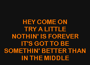 HEY COME ON
TRYA LITI'LE
NOTHIN' IS FOREVER
IT'S GOT TO BE
SOMETHIN' BETTER THAN
IN THEMIDDLE